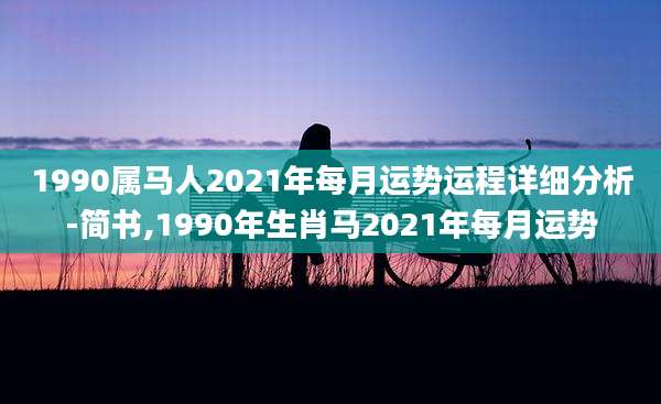 1990属马人2021年每月运势运程详细分析-简书,1990年生肖马2021年每月运势