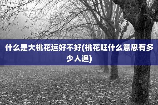 什么是大桃花运好不好(桃花旺什么意思有多少人追)