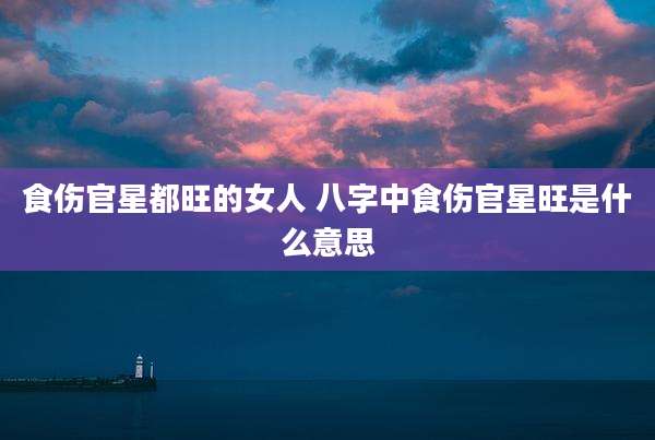 食伤官星都旺的女人 八字中食伤官星旺是什么意思