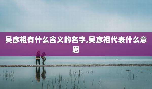吴彦祖有什么含义的名字,吴彦祖代表什么意思