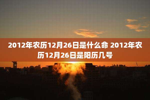 2012年农历12月26日是什么命 2012年农历12月26日是阳历几号