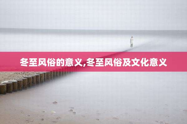 冬至风俗的意义,冬至风俗及文化意义