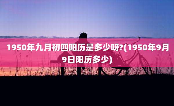1950年九月初四阳历是多少呀?(1950年9月9日阳历多少)