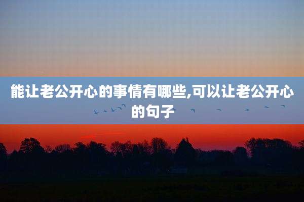 能让老公开心的事情有哪些,可以让老公开心的句子