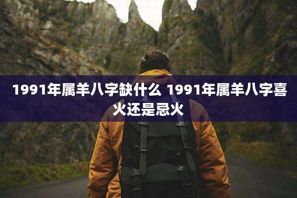 1991年属羊八字缺什么 1991年属羊八字喜火还是忌火