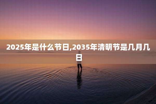 2025年是什么节日,2035年清明节是几月几日