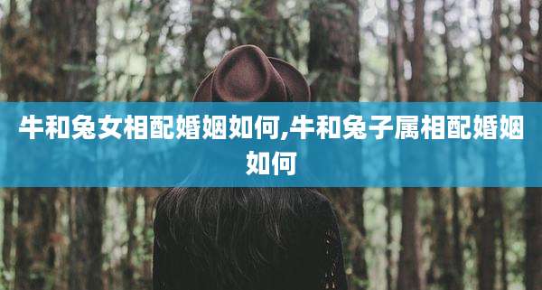 牛和兔女相配婚姻如何,牛和兔子属相配婚姻如何