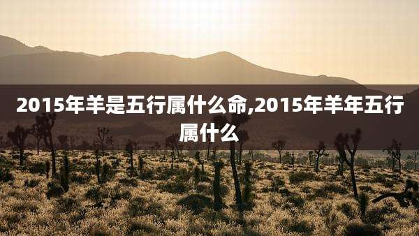 2015年羊是五行属什么命,2015年羊年五行属什么