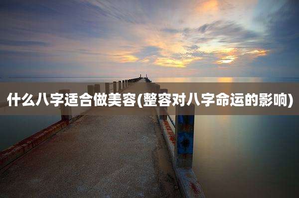 什么八字适合做美容(整容对八字命运的影响)