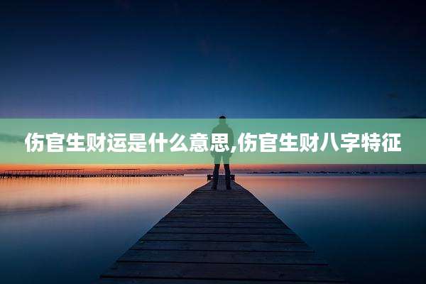 伤官生财运是什么意思,伤官生财八字特征