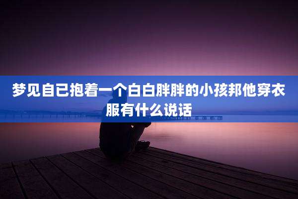 梦见自已抱着一个白白胖胖的小孩邦他穿衣服有什么说话