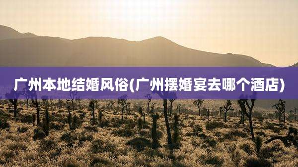 广州本地结婚风俗(广州摆婚宴去哪个酒店)