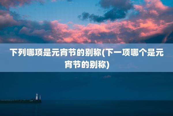 下列哪项是元宵节的别称(下一项哪个是元宵节的别称)