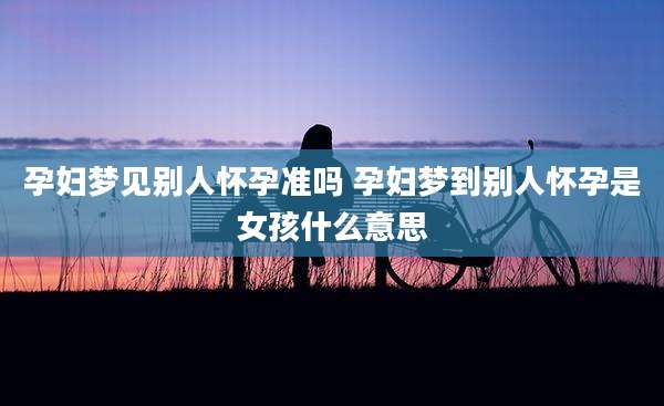 孕妇梦见别人怀孕准吗 孕妇梦到别人怀孕是女孩什么意思