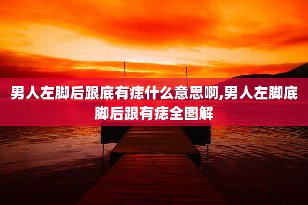 男人左脚后跟底有痣什么意思啊,男人左脚底脚后跟有痣全图解