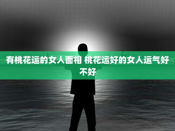 有桃花运的女人面相 桃花运好的女人运气好不好