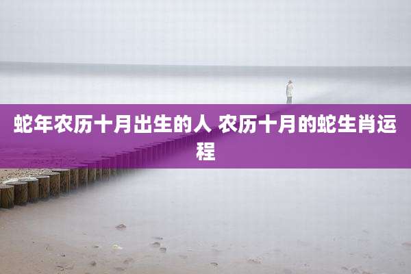 蛇年农历十月出生的人 农历十月的蛇生肖运程