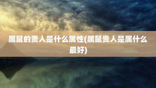 属鼠的贵人是什么属性(属鼠贵人是属什么最好)