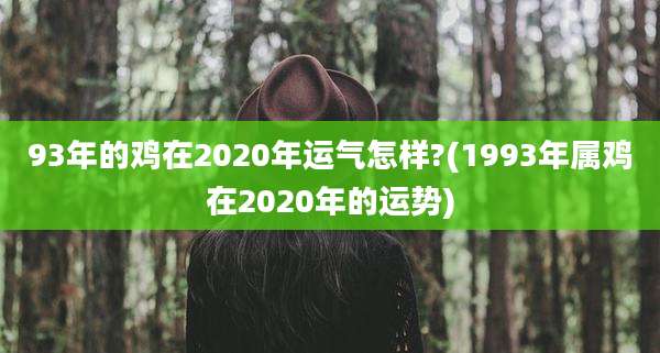 93年的鸡在2020年运气怎样?(1993年属鸡在2020年的运势)