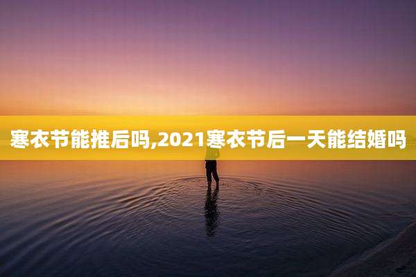 寒衣节能推后吗,2021寒衣节后一天能结婚吗