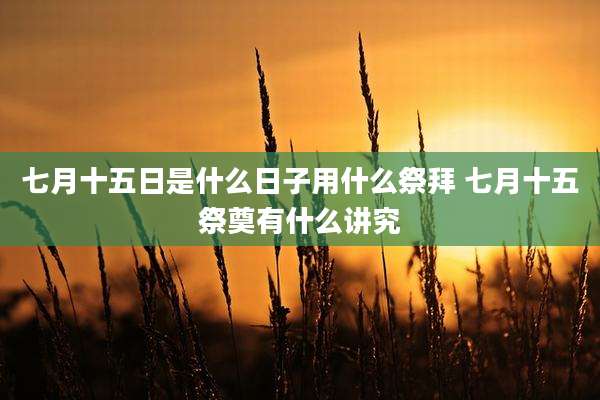 七月十五日是什么日子用什么祭拜 七月十五祭奠有什么讲究