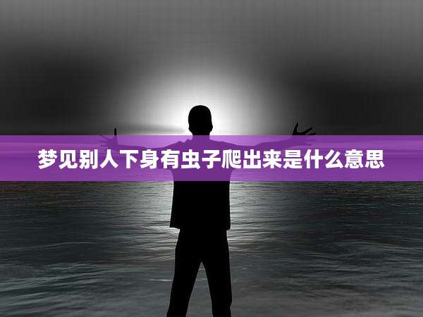 梦见别人下身有虫子爬出来是什么意思