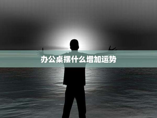办公桌摆什么增加运势