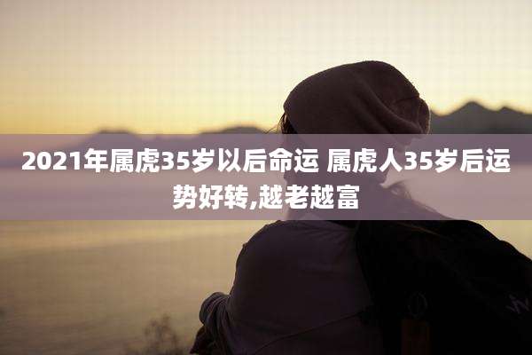 2021年属虎35岁以后命运 属虎人35岁后运势好转,越老越富