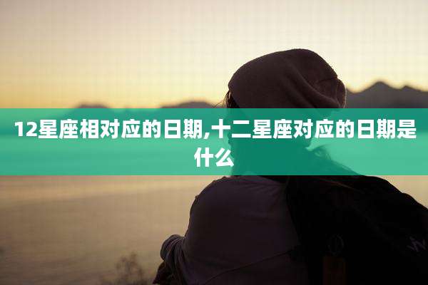 12星座相对应的日期,十二星座对应的日期是什么