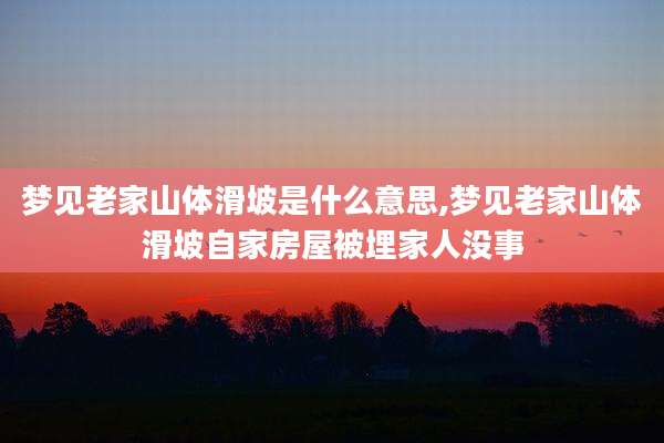 梦见老家山体滑坡是什么意思,梦见老家山体滑坡自家房屋被埋家人没事