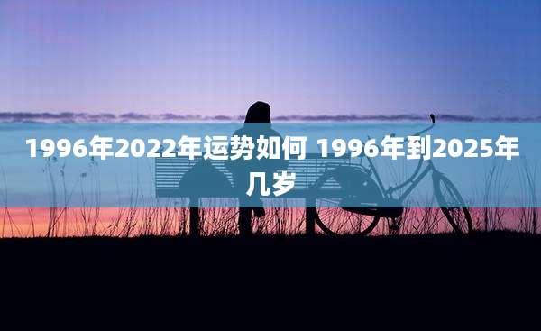 1996年2022年运势如何 1996年到2025年几岁