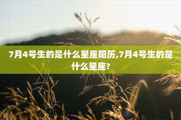 7月4号生的是什么星座阳历,7月4号生的是什么星座?