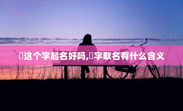 玥这个字起名好吗,玥字取名有什么含义