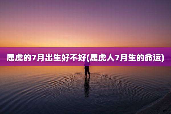 属虎的7月出生好不好(属虎人7月生的命运)