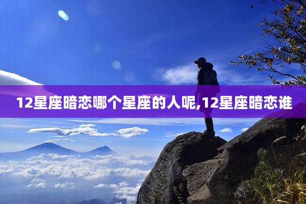 12星座暗恋哪个星座的人呢,12星座暗恋谁