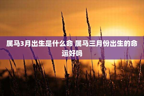 属马3月出生是什么命 属马三月份出生的命运好吗