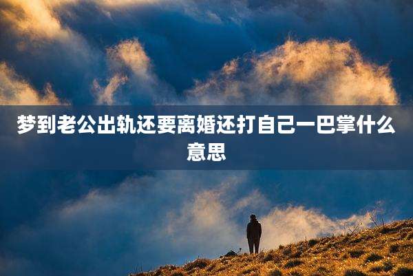 梦到老公出轨还要离婚还打自己一巴掌什么意思