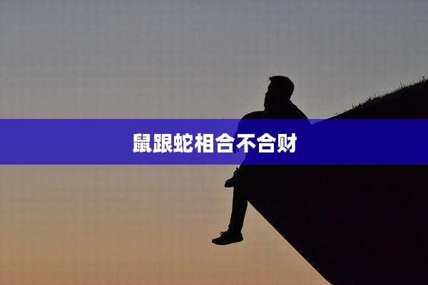 鼠跟蛇相合不合财