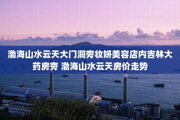 渤海山水云天大门洞旁妆妍美容店内吉林大药房旁 渤海山水云天房价走势