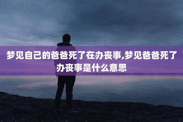 梦见自己的爸爸死了在办丧事,梦见爸爸死了办丧事是什么意思
