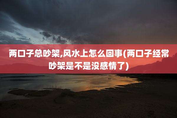两口子总吵架,风水上怎么回事(两口子经常吵架是不是没感情了)
