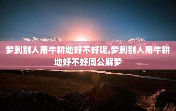 梦到别人用牛耕地好不好呢,梦到别人用牛耕地好不好周公解梦