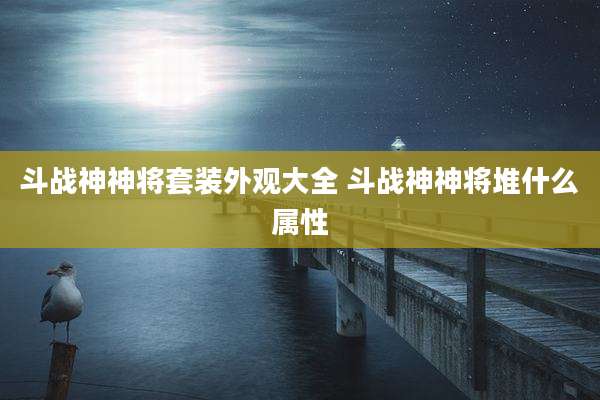 斗战神神将套装外观大全 斗战神神将堆什么属性