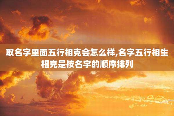 取名字里面五行相克会怎么样,名字五行相生相克是按名字的顺序排列