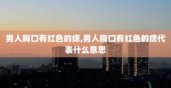 男人胸口有红色的痣,男人胸口有红色的痣代表什么意思