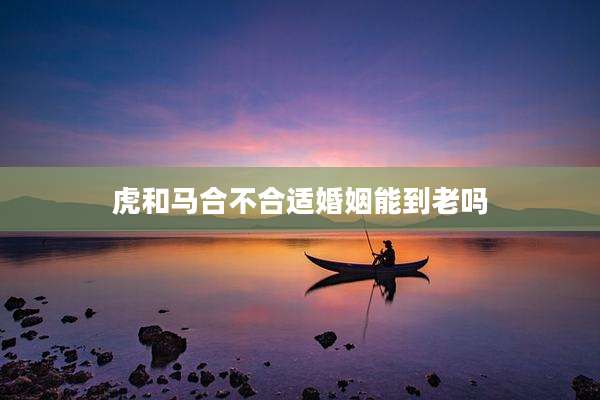 虎和马合不合适婚姻能到老吗