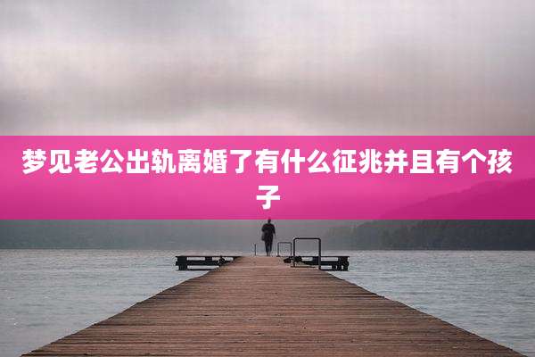 梦见老公出轨离婚了有什么征兆并且有个孩子