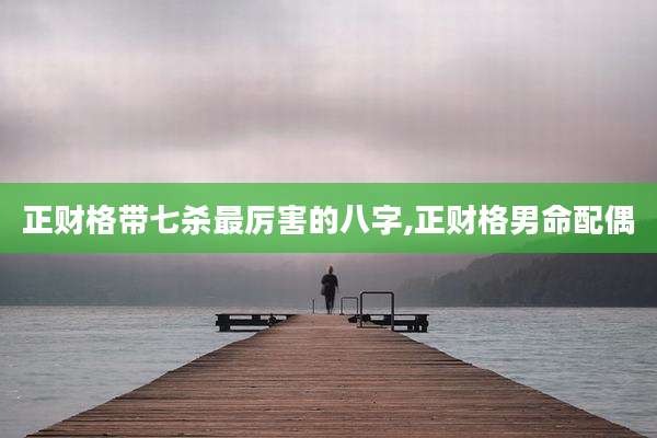 正财格带七杀最厉害的八字,正财格男命配偶