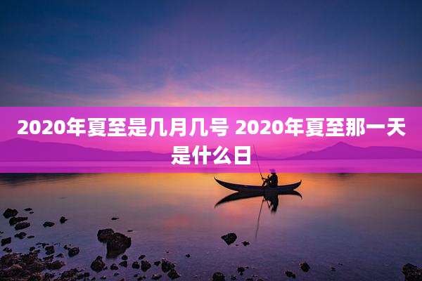 2020年夏至是几月几号 2020年夏至那一天是什么日