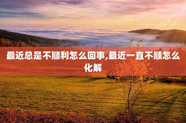 最近总是不顺利怎么回事,最近一直不顺怎么化解